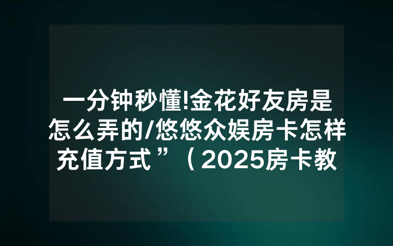一分钟秒懂!金花好友房是怎么弄的/悠悠众娱房卡怎样充值方式”（2025房卡教程)-知乎