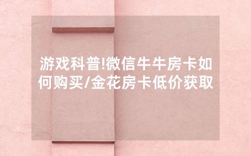 游戏科普!微信牛牛房卡如何购买/金花房卡低价获取
