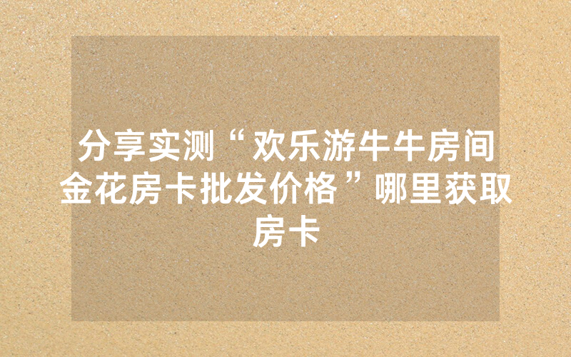 分享实测“欢乐游牛牛房间金花房卡批发价格”哪里获取房卡