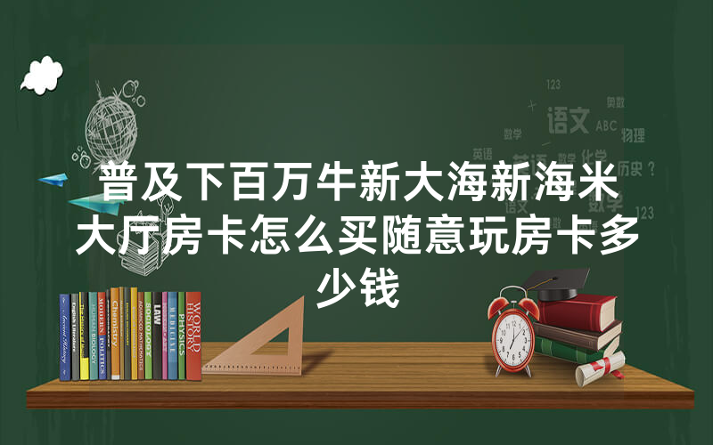 普及下百万牛新大海新海米大厅房卡怎么买随意玩房卡多少钱