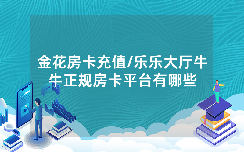 金花房卡充值/乐乐大厅牛牛正规房卡平台有哪些