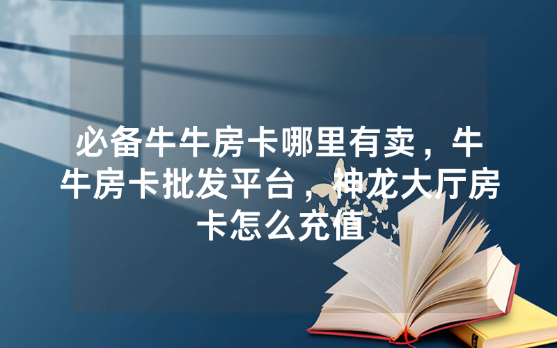 必备牛牛房卡哪里有卖,牛牛房卡批发平台,神龙大厅房卡怎么充值