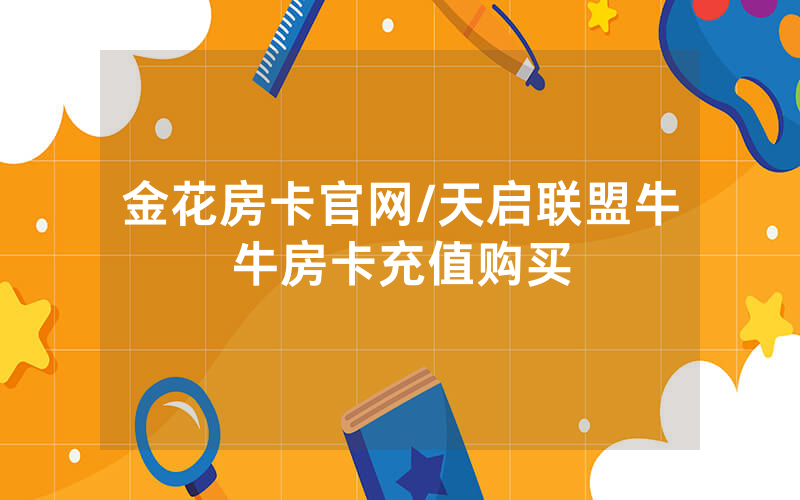 金花房卡官网/天启联盟牛牛房卡充值购买
