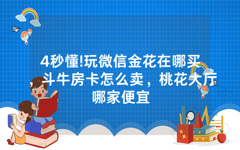 4秒懂!玩微信金花在哪买，斗牛房卡怎么卖，桃花大厅哪家便宜