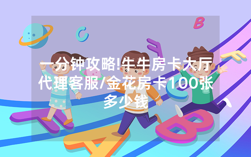 一分钟攻略!牛牛房卡大厅代理客服/金花房卡100张多少钱