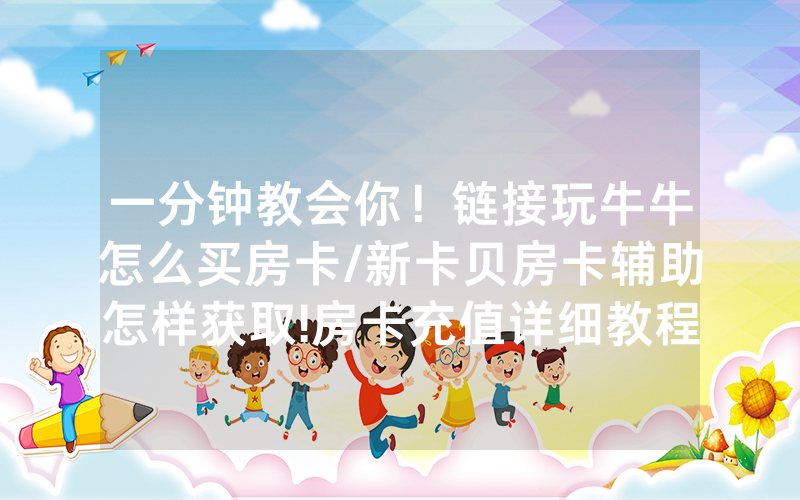 一分钟教会你！链接玩牛牛怎么买房卡/新卡贝房卡辅助怎样获取!房卡充值详细教程