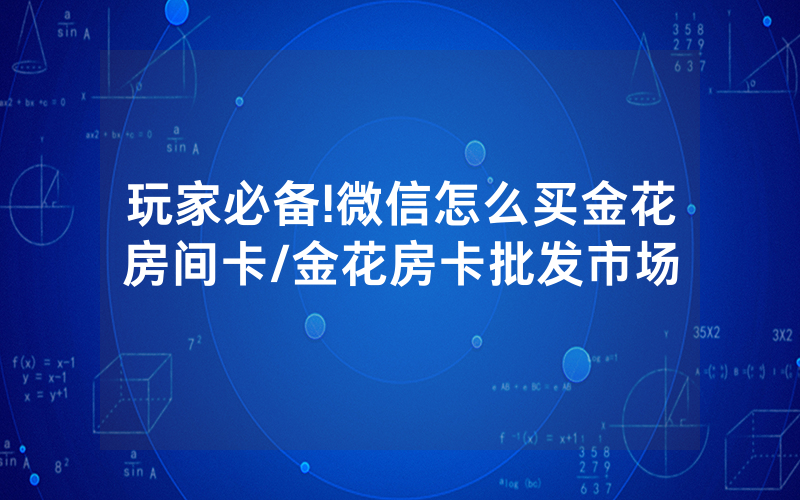 玩家必备!微信怎么买金花房间卡/金花房卡批发市场