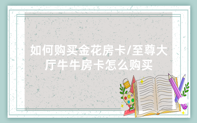 如何购买金花房卡/至尊大厅牛牛房卡怎么购买