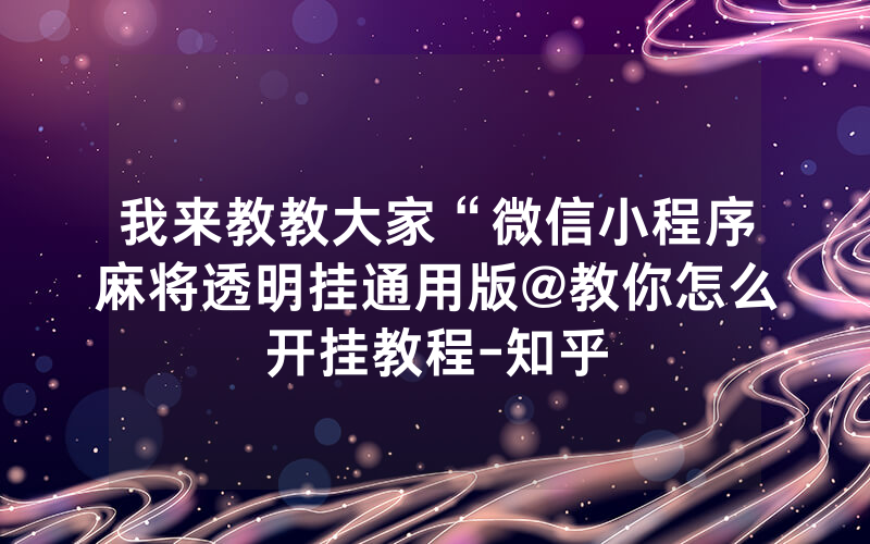 我来教教大家“微信小程序麻将透明挂通用版@教你怎么开挂教程-知乎
