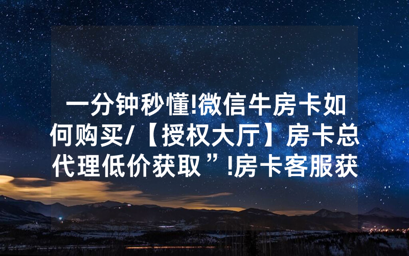 一分钟秒懂!微信牛房卡如何购买/【授权大厅】房卡总代理低价获取”!房卡客服获取方式-知乎