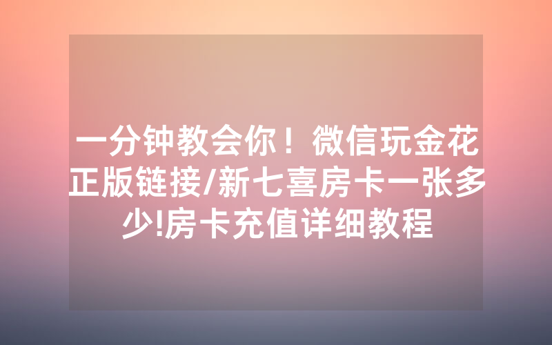 一分钟教会你！微信玩金花正版链接/新七喜房卡一张多少!房卡充值详细教程
