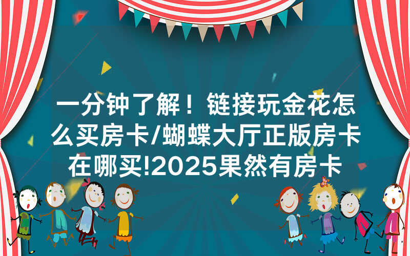 一分钟了解！链接玩金花怎么买房卡/蝴蝶大厅正版房卡在哪买!2025果然有房卡教程