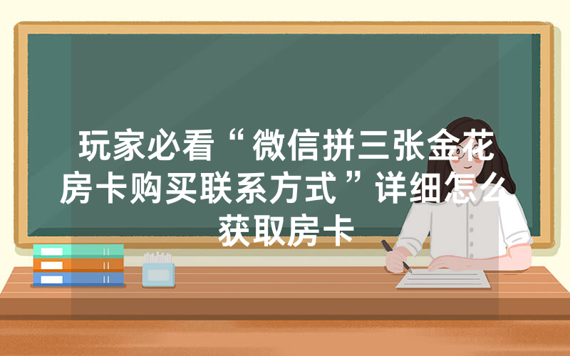 玩家必看“微信拼三张金花房卡购买联系方式”详细怎么获取房卡