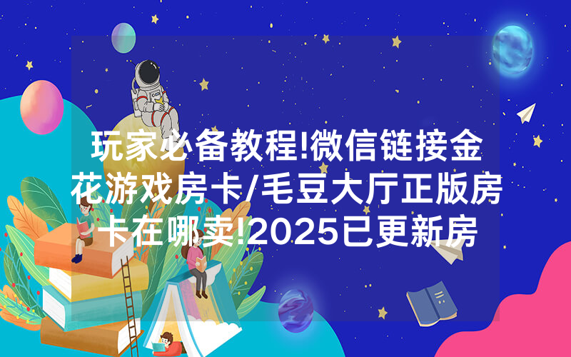 玩家必备教程!微信链接金花游戏房卡/毛豆大厅正版房卡在哪卖!2025已更新房卡-知乎