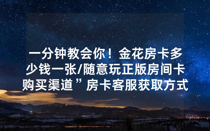 一分钟教会你！金花房卡多少钱一张/随意玩正版房间卡购买渠道”房卡客服获取方式-知乎