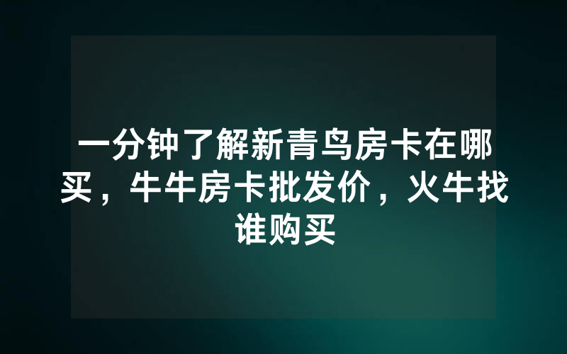 一分钟了解新青鸟房卡在哪买，牛牛房卡批发价，火牛找谁购买