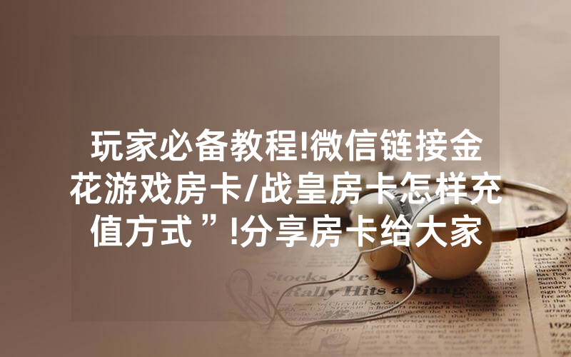 玩家必备教程!微信链接金花游戏房卡/战皇房卡怎样充值方式”!分享房卡给大家