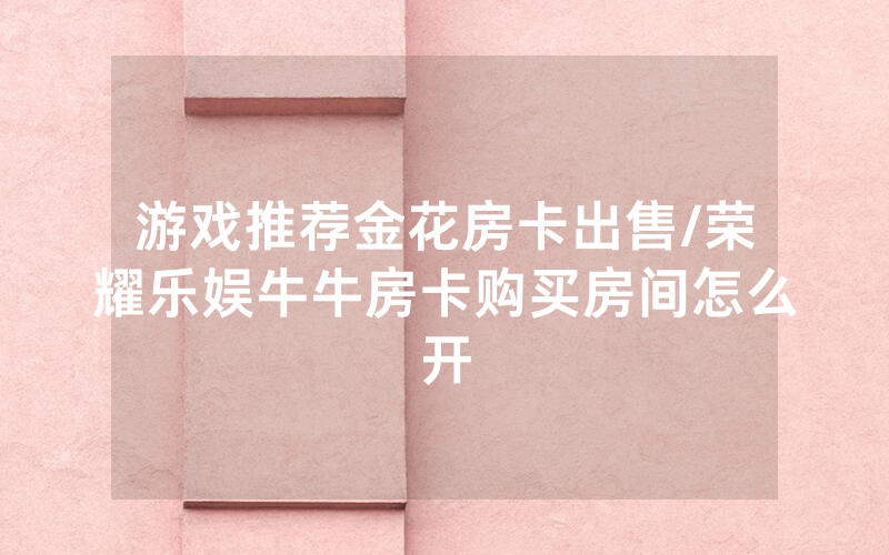 游戏推荐金花房卡出售/荣耀乐娱牛牛房卡购买房间怎么开