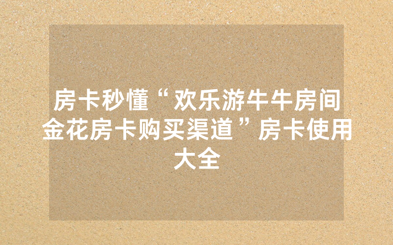 房卡秒懂“欢乐游牛牛房间金花房卡购买渠道”房卡使用大全