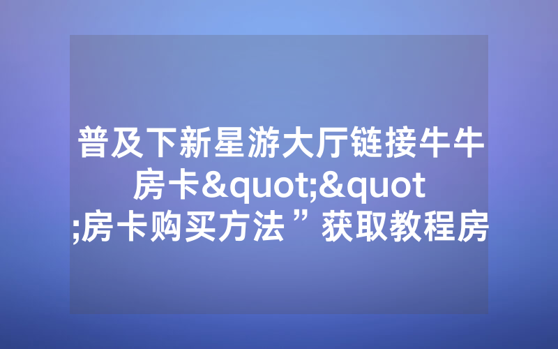 普及下新星游大厅链接牛牛房卡""房卡购买方法”获取教程房卡