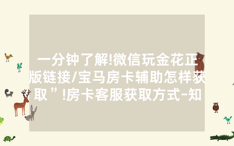 一分钟了解!微信玩金花正版链接/宝马房卡辅助怎样获取”!房卡客服获取方式-知乎