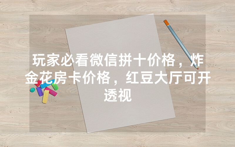 玩家必看微信拼十价格，炸金花房卡价格，红豆大厅可开透视