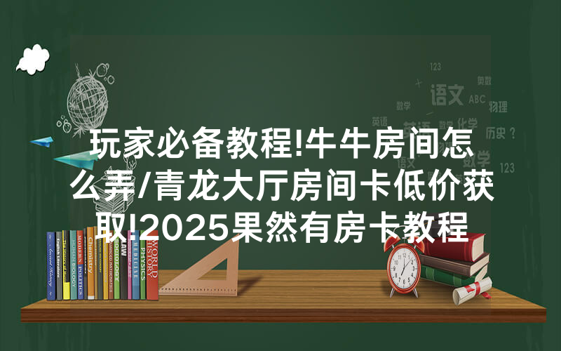 玩家必备教程!牛牛房间怎么弄/青龙大厅房间卡低价获取!2025果然有房卡教程