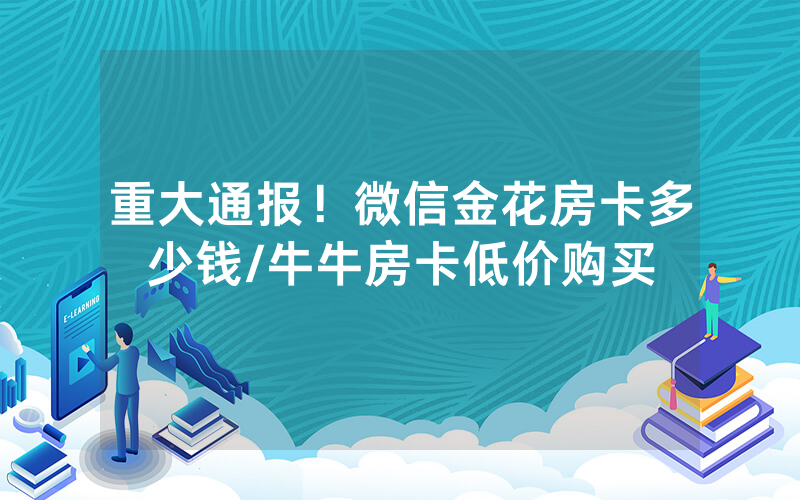 重大通报！微信金花房卡多少钱/牛牛房卡低价购买