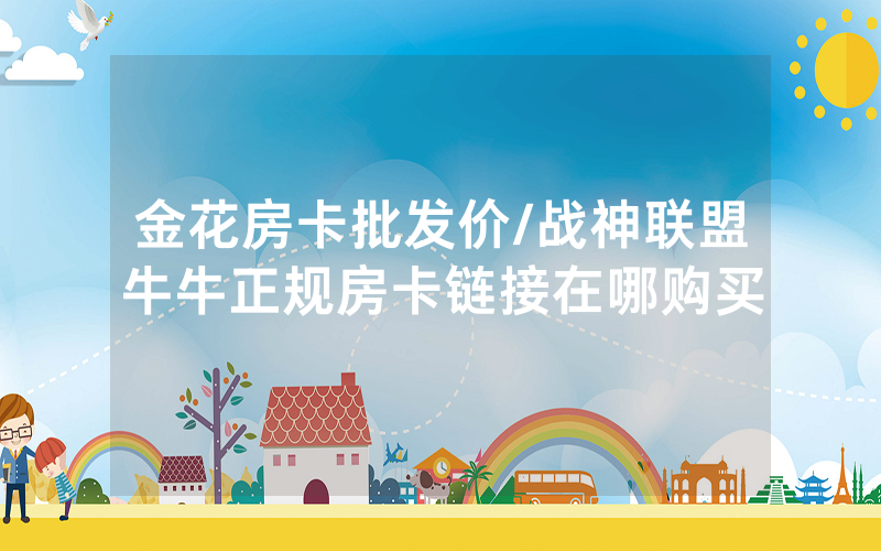 金花房卡批发价/战神联盟牛牛正规房卡链接在哪购买