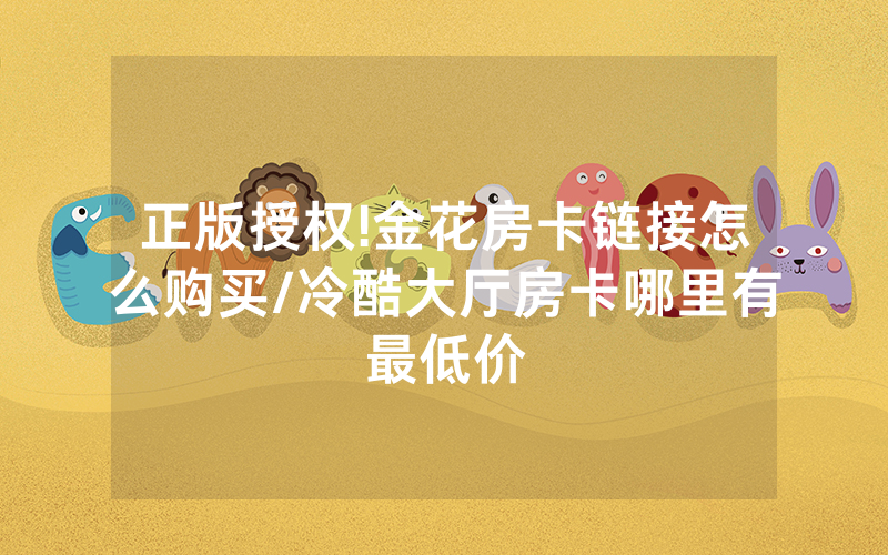 正版授权!金花房卡链接怎么购买/冷酷大厅房卡哪里有最低价