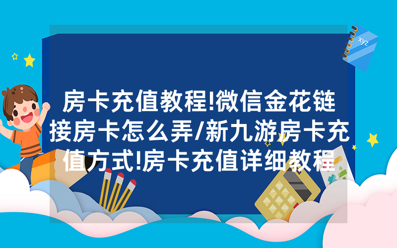 房卡充值教程!微信金花链接房卡怎么弄/新九游房卡充值方式!房卡充值详细教程