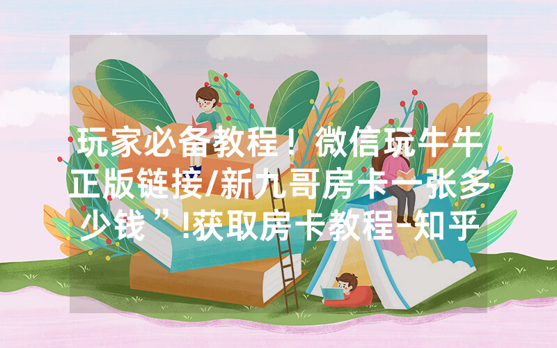 玩家必备教程！微信玩牛牛正版链接/新九哥房卡一张多少钱”!获取房卡教程-知乎