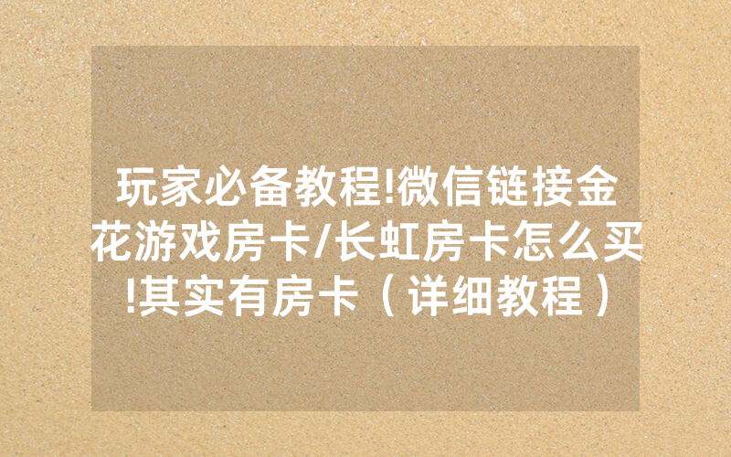 玩家必备教程!微信链接金花游戏房卡/长虹房卡怎么买!其实有房卡（详细教程）