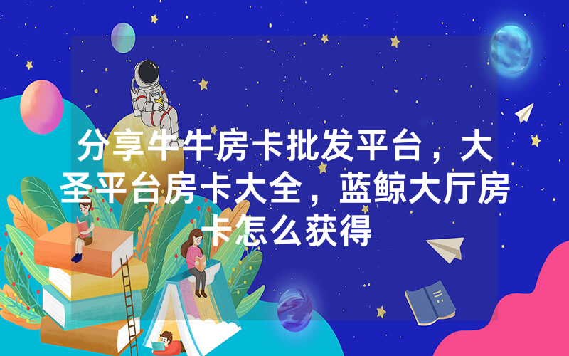 分享牛牛房卡批发平台,大圣平台房卡大全,蓝鲸大厅房卡怎么获得