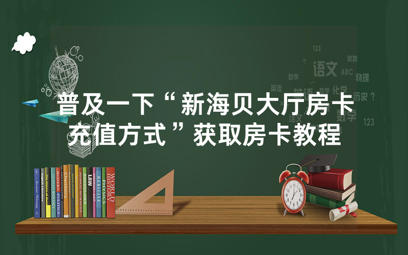 普及一下“新海贝大厅房卡充值方式”获取房卡教程