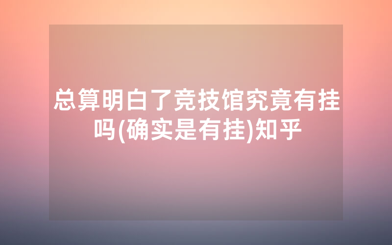 总算明白了竞技馆究竟有挂吗(确实是有挂)知乎
