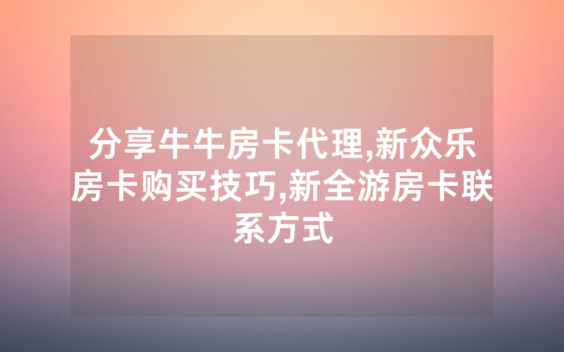 分享牛牛房卡代理,新众乐房卡购买技巧,新全游房卡联系方式
