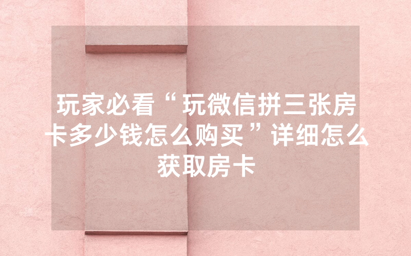 玩家必看“玩微信拼三张房卡多少钱怎么购买”详细怎么获取房卡