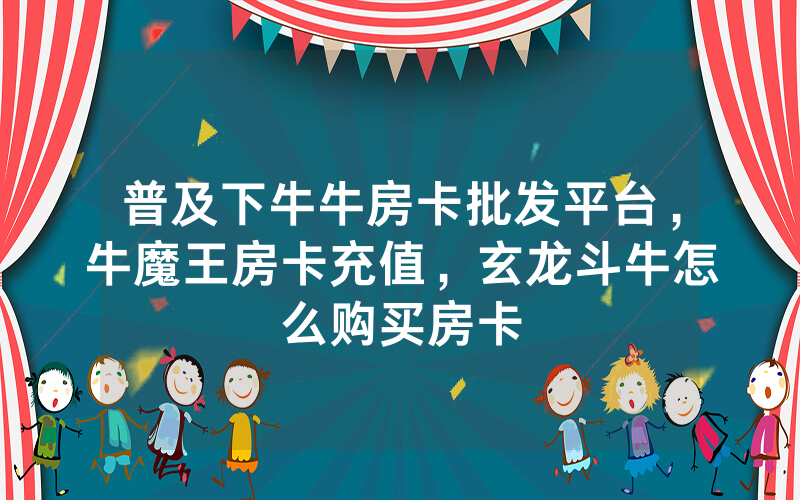 普及下牛牛房卡批发平台,牛魔王房卡充值,玄龙斗牛怎么购买房卡