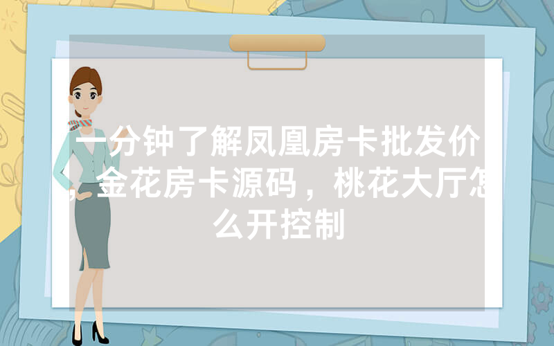 一分钟了解凤凰房卡批发价，金花房卡源码，桃花大厅怎么开控制