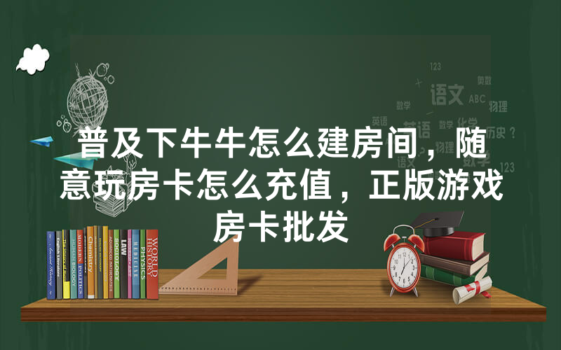 普及下牛牛怎么建房间,随意玩房卡怎么充值,正版游戏房卡批发