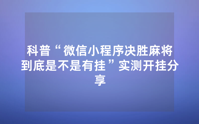 科普“微信小程序决胜麻将到底是不是有挂”实测开挂分享