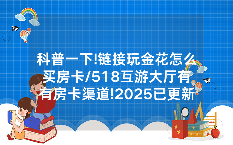 科普一下!链接玩金花怎么买房卡/518互游大厅有沒有房卡渠道!2025已更新房卡-知乎