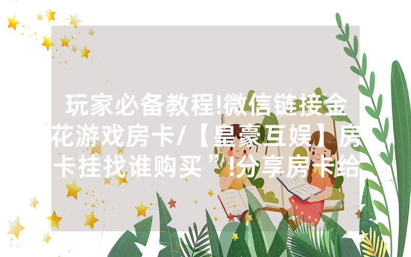 玩家必备教程!微信链接金花游戏房卡/【皇豪互娱】房卡挂找谁购买”!分享房卡给大家