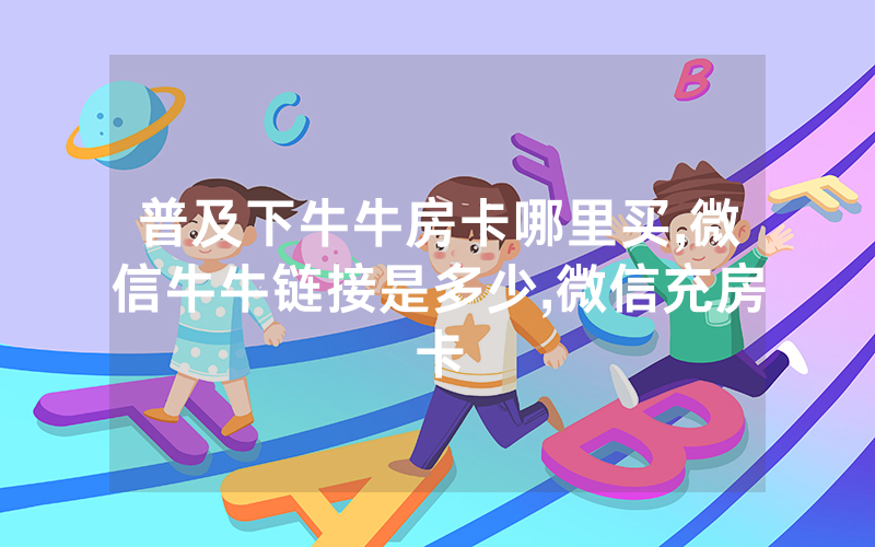 普及下牛牛房卡哪里买,微信牛牛链接是多少,微信充房卡