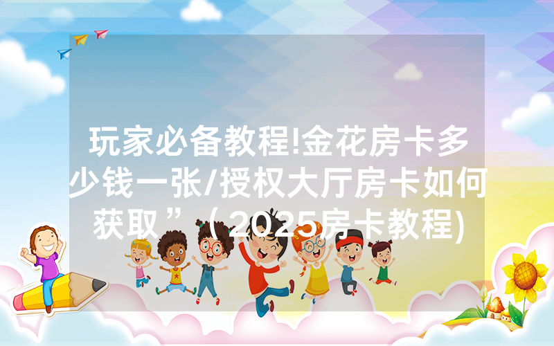 玩家必备教程!金花房卡多少钱一张/授权大厅房卡如何获取”（2025房卡教程)-知乎