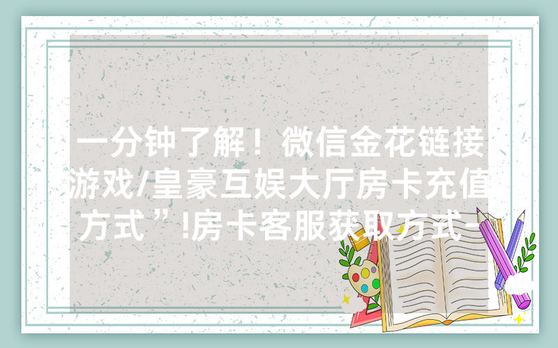 一分钟了解！微信金花链接游戏/皇豪互娱大厅房卡充值方式”!房卡客服获取方式-知乎