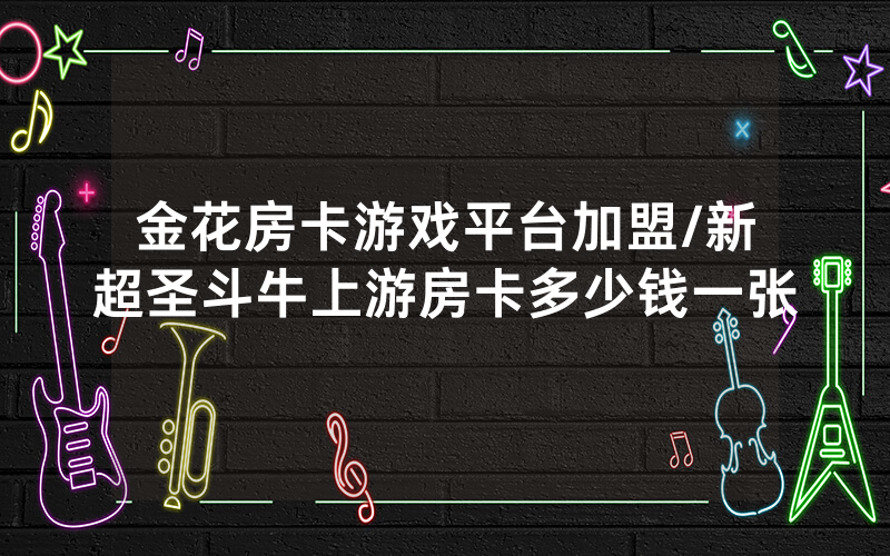 金花房卡游戏平台加盟/新超圣斗牛上游房卡多少钱一张
