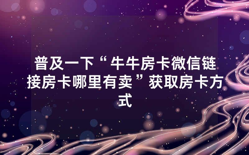 普及一下“牛牛房卡微信链接房卡哪里有卖”获取房卡方式