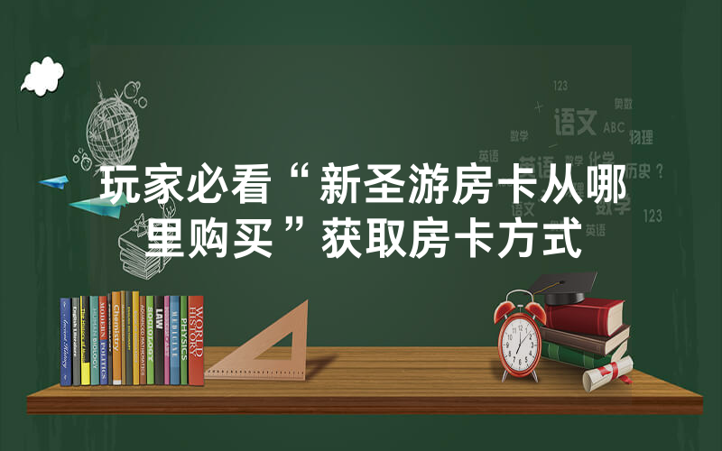 玩家必看“新圣游房卡从哪里购买”获取房卡方式